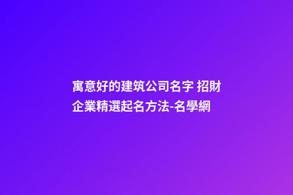 寓意好的建筑公司名字 招財企業精選起名方法-名學網
